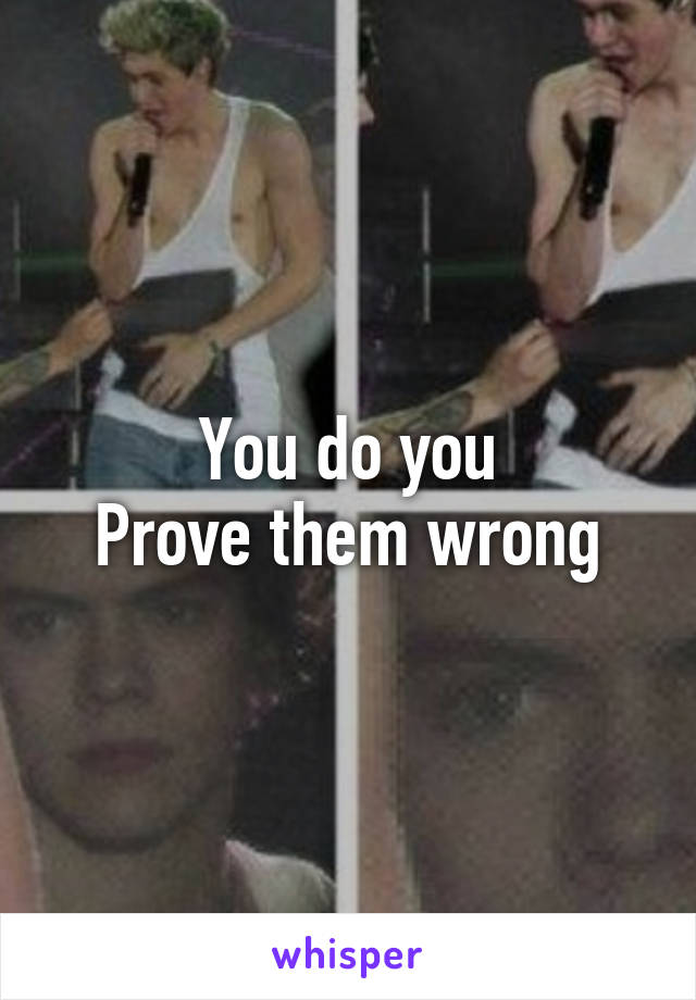 You do you
Prove them wrong