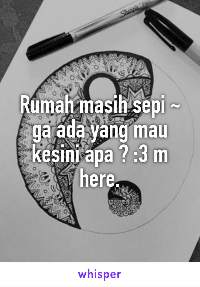 Rumah masih sepi ~ ga ada yang mau kesini apa ? :3 m here.