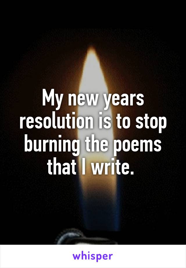 My new years resolution is to stop burning the poems that I write. 