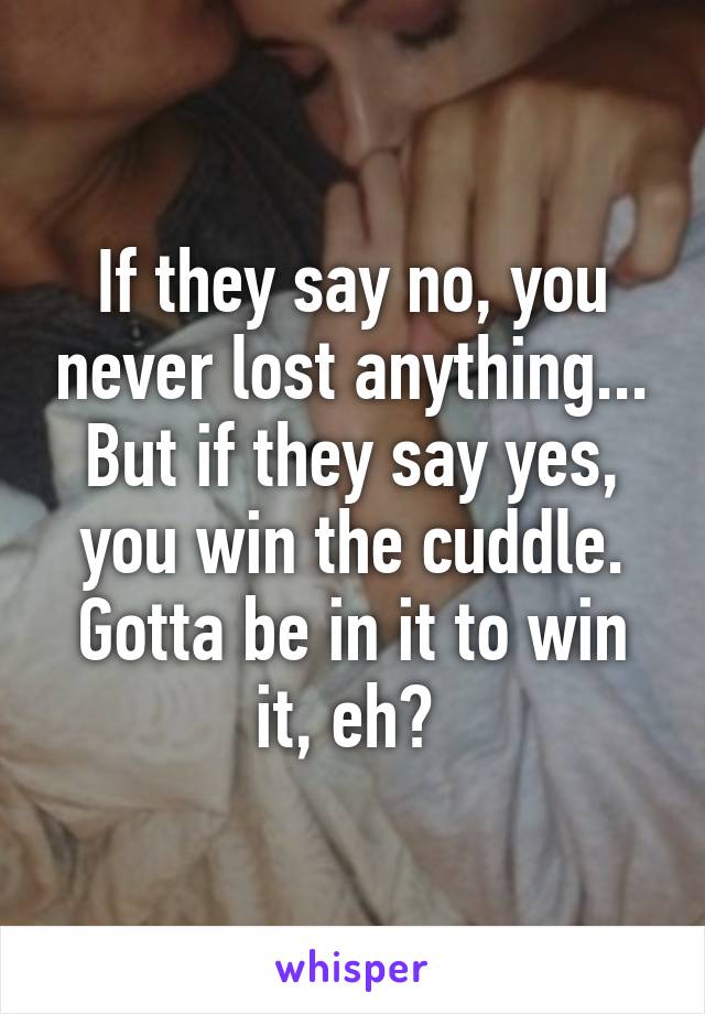 If they say no, you never lost anything... But if they say yes, you win the cuddle. Gotta be in it to win it, eh? 