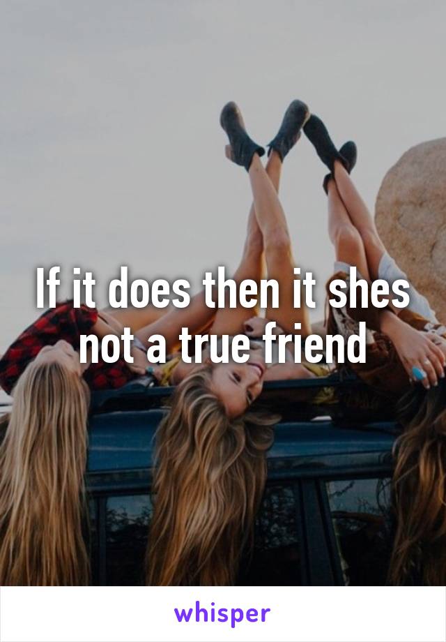 If it does then it shes not a true friend