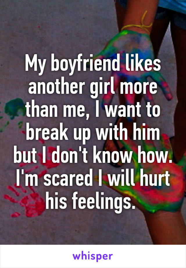 My boyfriend likes another girl more than me, I want to break up with him but I don't know how. I'm scared I will hurt his feelings. 