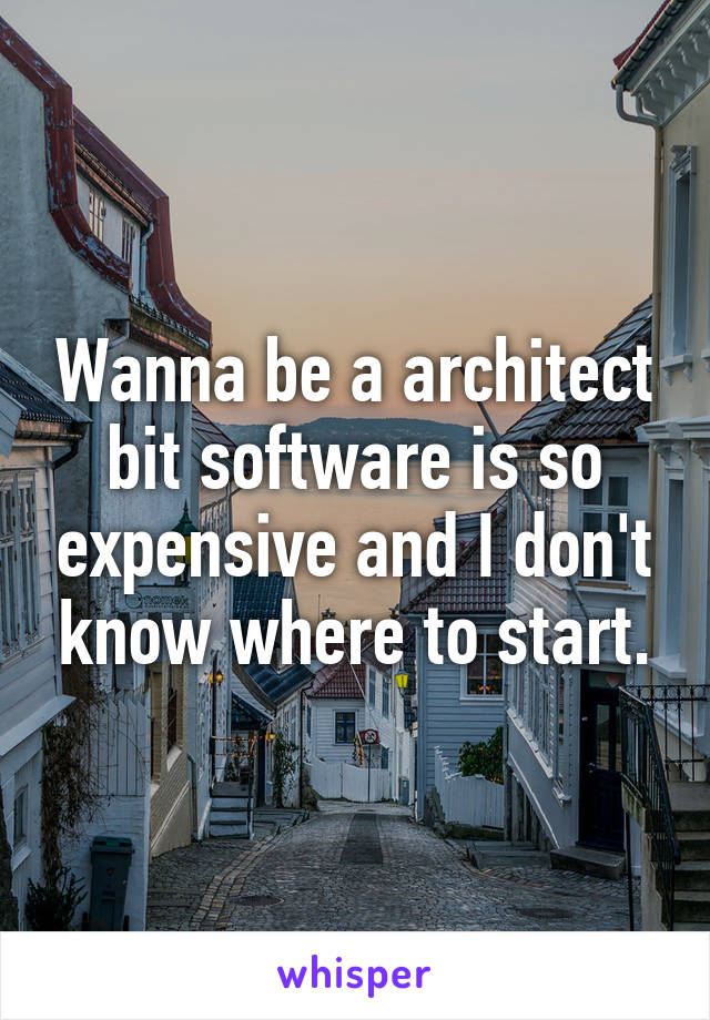 Wanna be a architect bit software is so expensive and I don't know where to start.