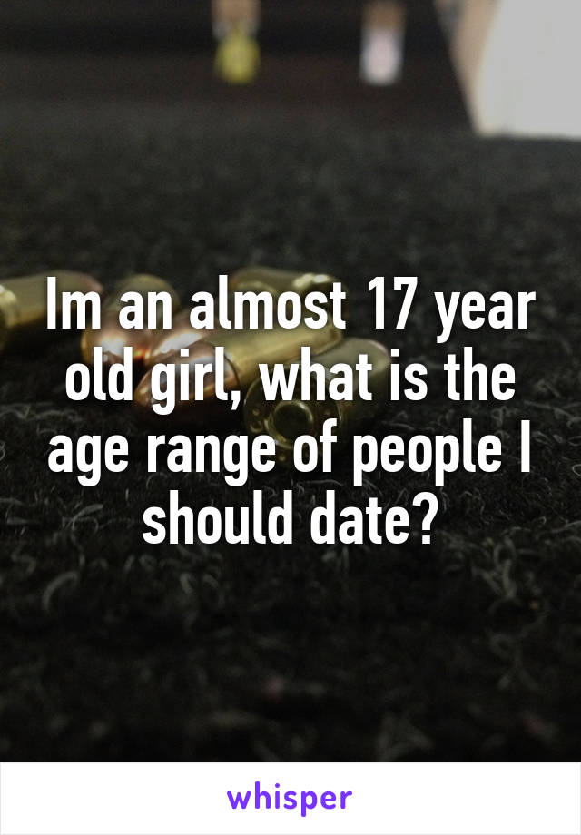 Im an almost 17 year old girl, what is the age range of people I should date?