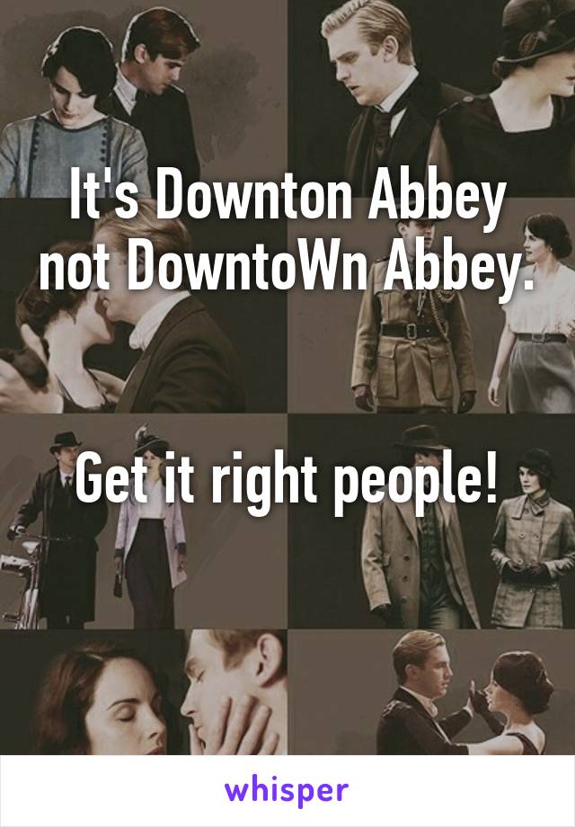 It's Downton Abbey not DowntoWn Abbey. 

Get it right people!

