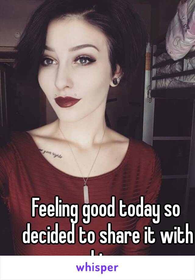 Feeling good today so decided to share it with whisper 