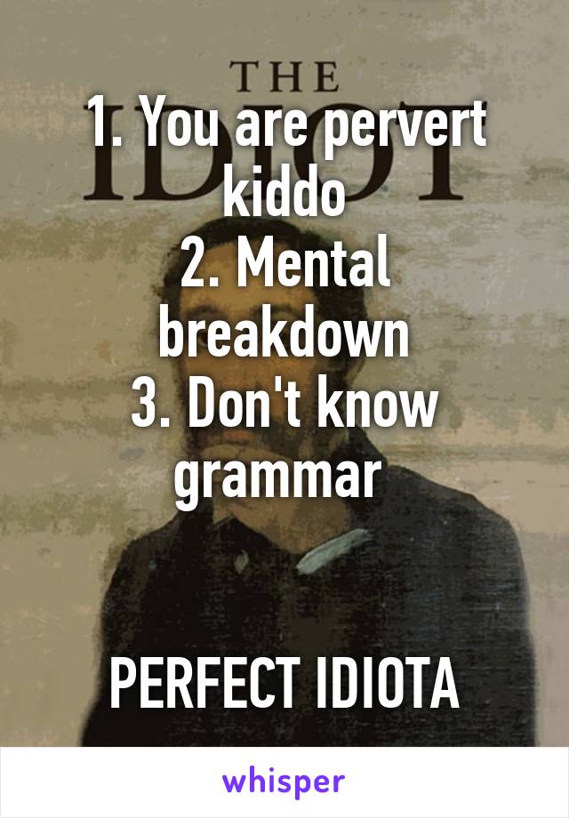 1. You are pervert kiddo
2. Mental breakdown
3. Don't know grammar 


PERFECT IDIOTA