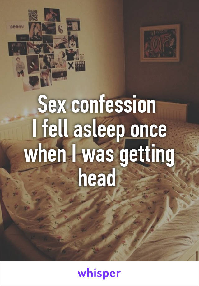 Sex confession 
I fell asleep once when I was getting head 