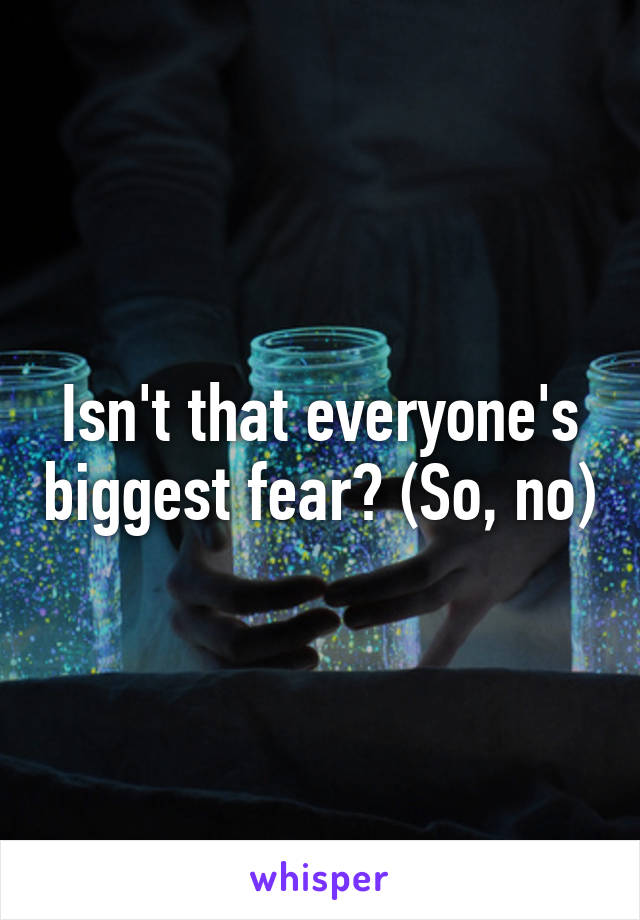 Isn't that everyone's biggest fear? (So, no)