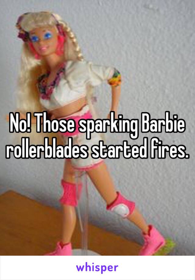 No! Those sparking Barbie rollerblades started fires.