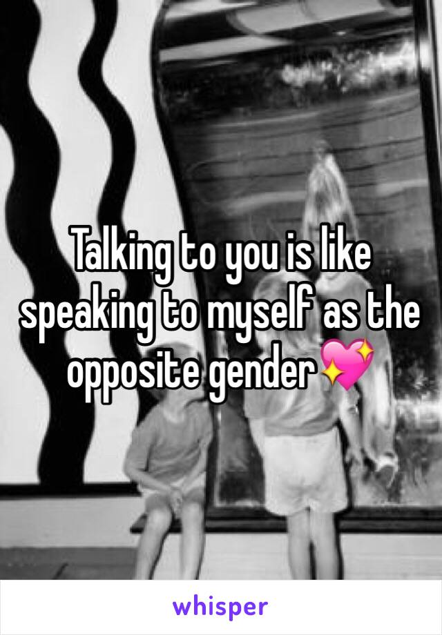 Talking to you is like speaking to myself as the opposite gender💖