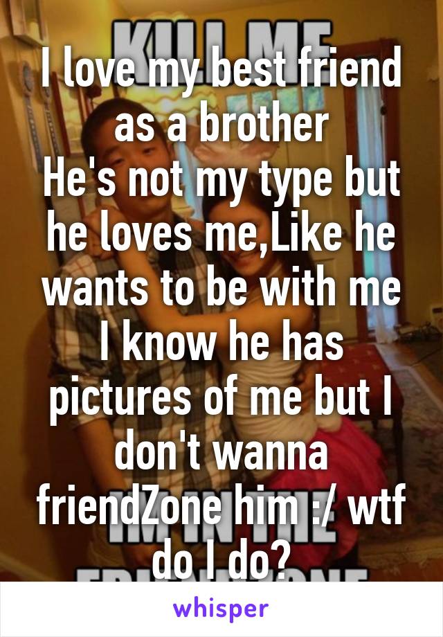 I love my best friend as a brother
He's not my type but he loves me,Like he wants to be with me
I know he has pictures of me but I don't wanna friendZone him :/ wtf do I do?