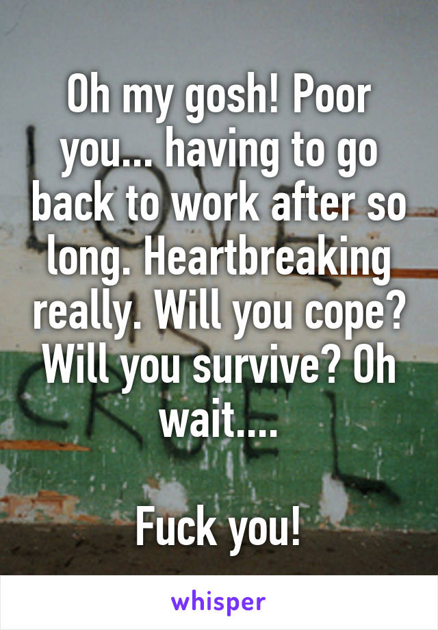 Oh my gosh! Poor you... having to go back to work after so long. Heartbreaking really. Will you cope? Will you survive? Oh wait....
 
Fuck you!