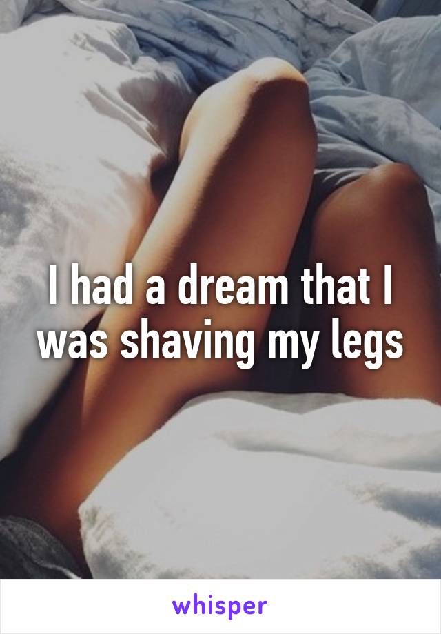 I had a dream that I was shaving my legs