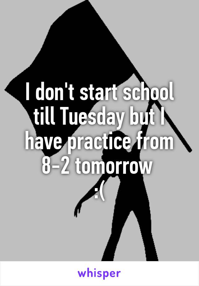 I don't start school till Tuesday but I have practice from 8-2 tomorrow 
:(