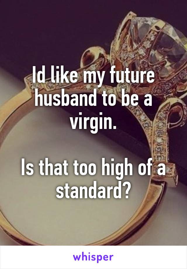 Id like my future husband to be a virgin.

Is that too high of a standard?