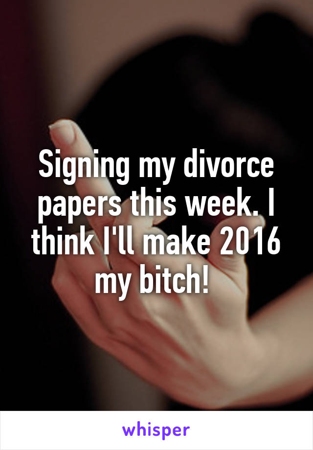 Signing my divorce papers this week. I think I'll make 2016 my bitch! 