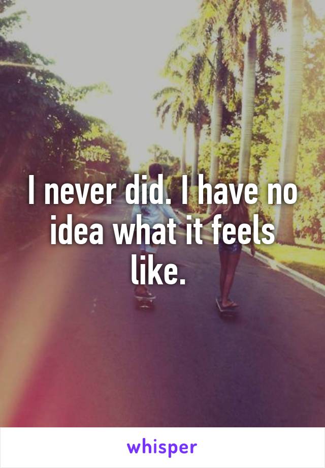 I never did. I have no idea what it feels like. 