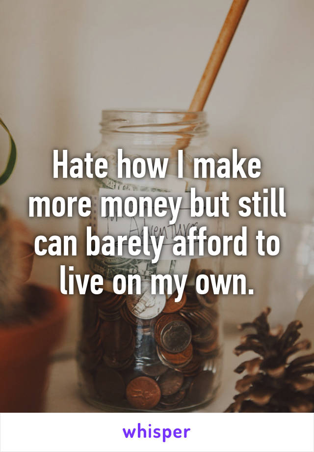 Hate how I make more money but still can barely afford to live on my own.