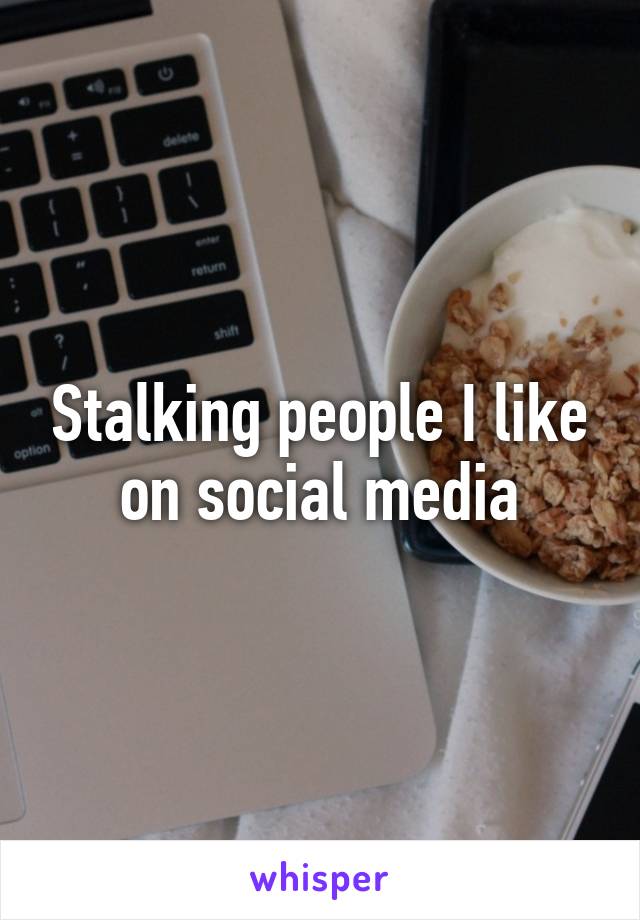 Stalking people I like on social media