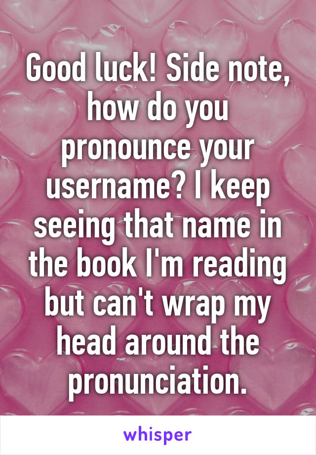 Good luck! Side note, how do you pronounce your username? I keep seeing that name in the book I'm reading but can't wrap my head around the pronunciation.