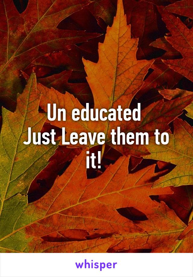 Un educated 
Just Leave them to it! 