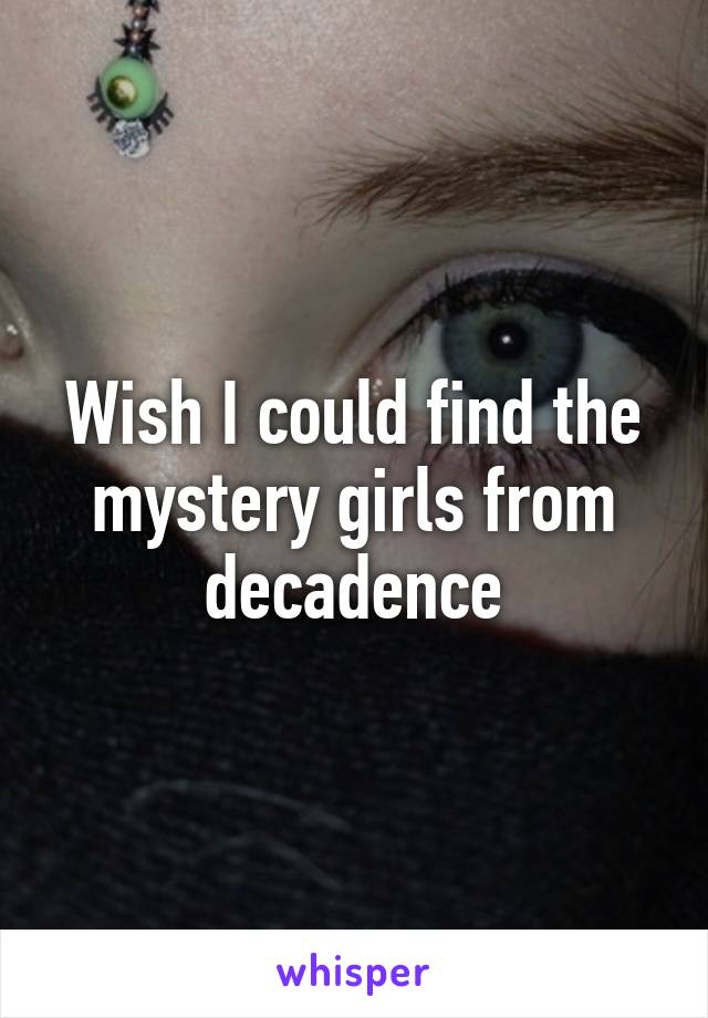 Wish I could find the mystery girls from decadence