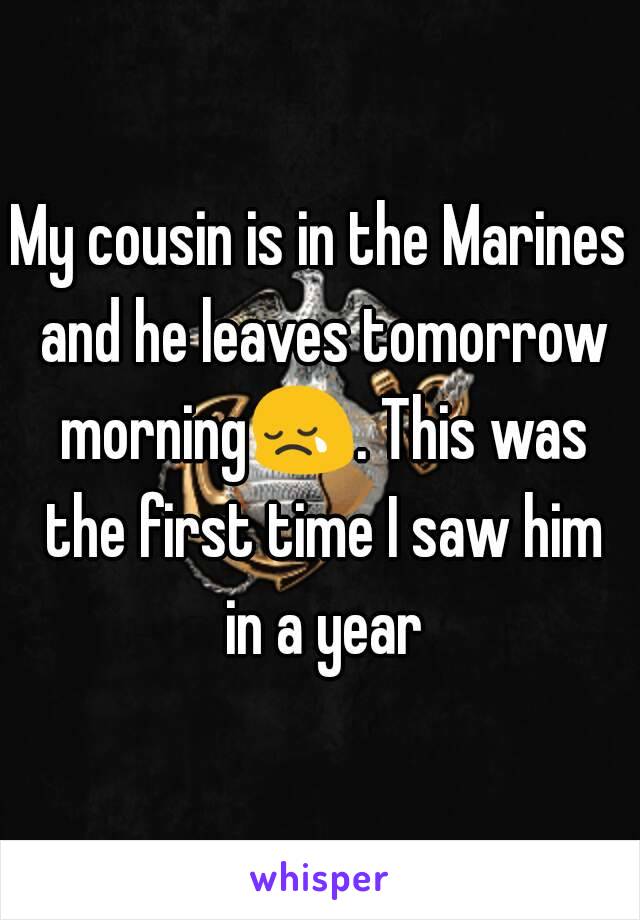 My cousin is in the Marines and he leaves tomorrow morning😢. This was the first time I saw him in a year