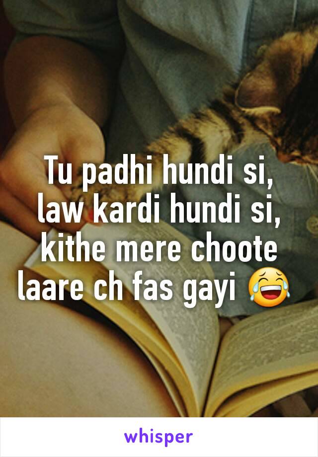 Tu padhi hundi si, law kardi hundi si, kithe mere choote laare ch fas gayi 😂 