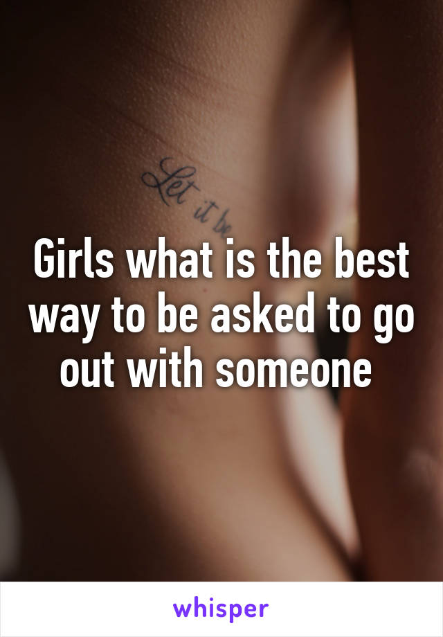 Girls what is the best way to be asked to go out with someone 