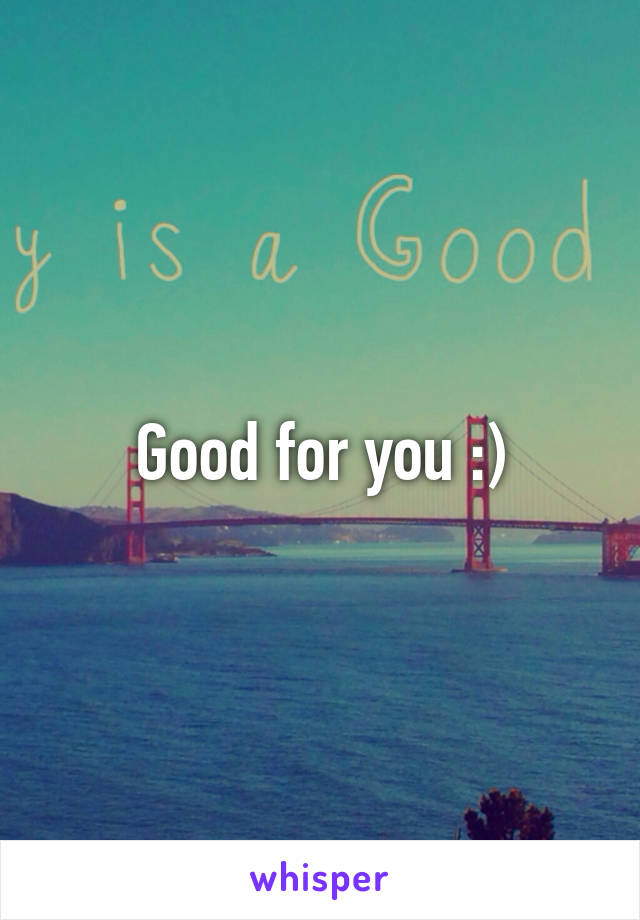 Good for you :)