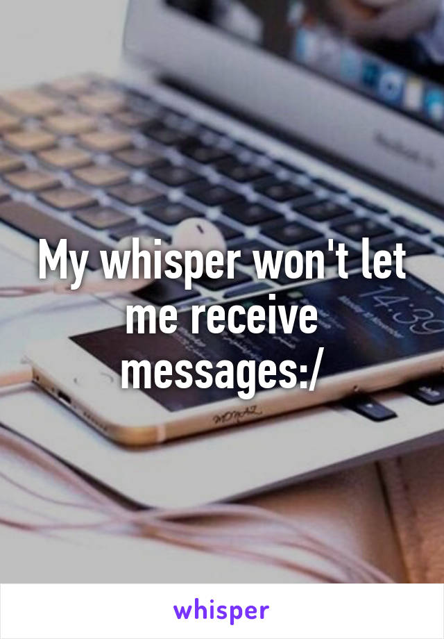 My whisper won't let me receive messages:/