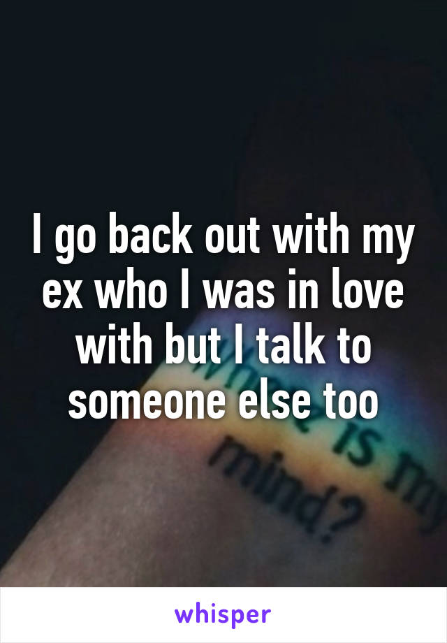 I go back out with my ex who I was in love with but I talk to someone else too