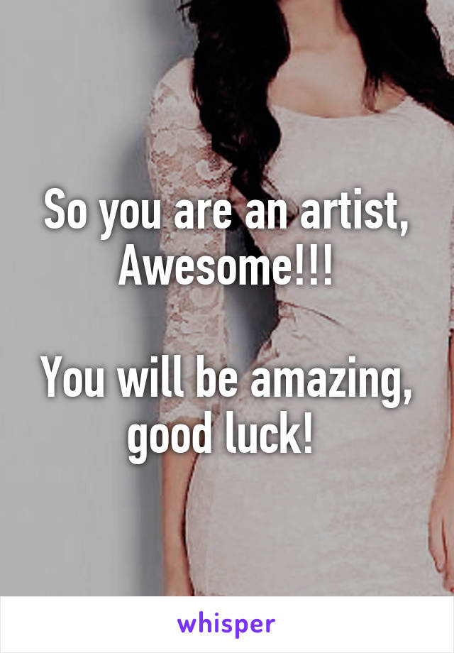 So you are an artist, Awesome!!!

You will be amazing, good luck! 