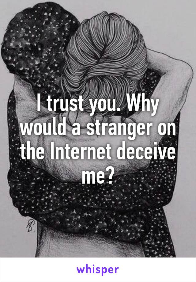 I trust you. Why would a stranger on the Internet deceive me?