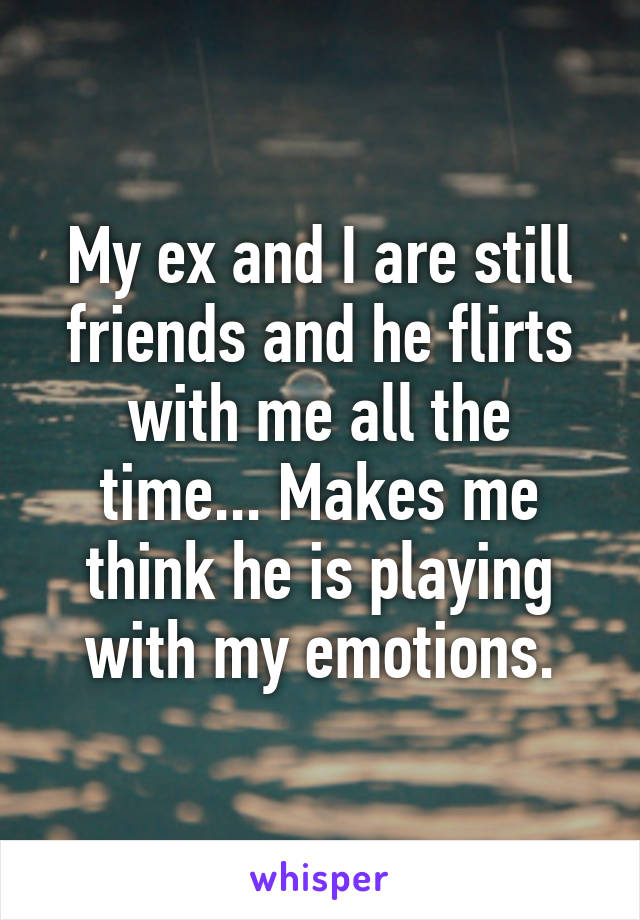 My ex and I are still friends and he flirts with me all the time... Makes me think he is playing with my emotions.