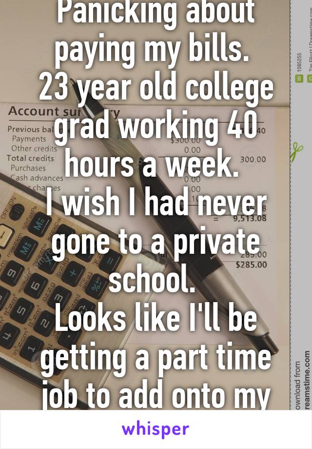 Panicking about paying my bills. 
23 year old college grad working 40 hours a week. 
I wish I had never gone to a private school. 
Looks like I'll be getting a part time job to add onto my schedule...