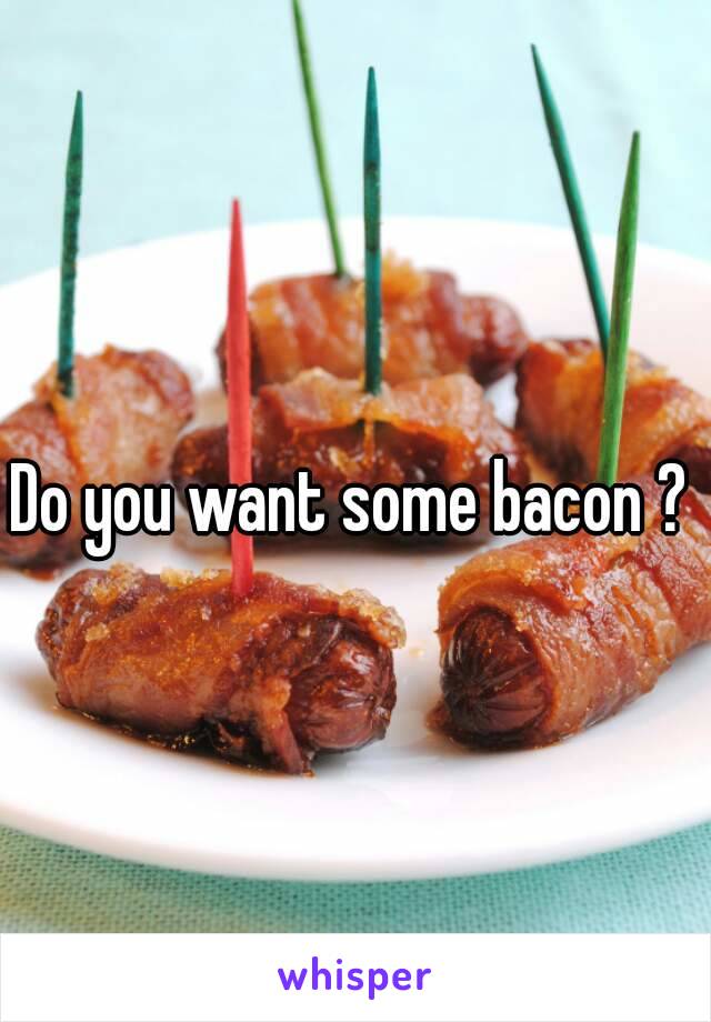 Do you want some bacon ?