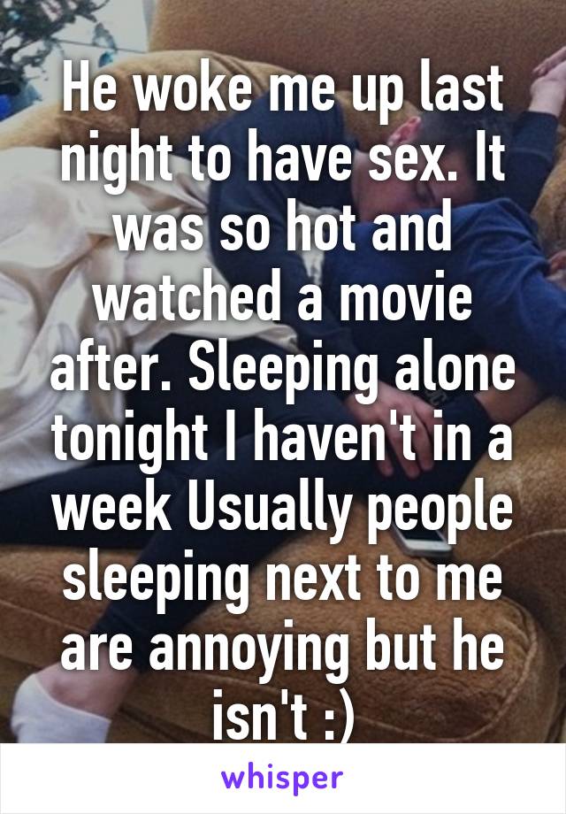 He woke me up last night to have sex. It was so hot and watched a movie after. Sleeping alone tonight I haven't in a week Usually people sleeping next to me are annoying but he isn't :)