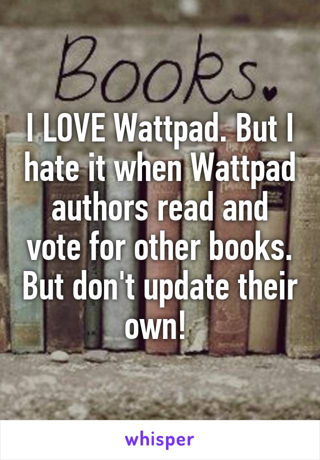 I LOVE Wattpad. But I hate it when Wattpad authors read and vote for other books. But don't update their own! 