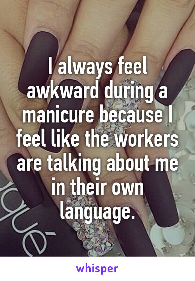 I always feel awkward during a manicure because I feel like the workers are talking about me in their own language.