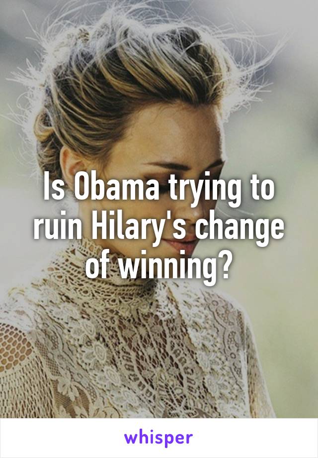 Is Obama trying to ruin Hilary's change of winning?