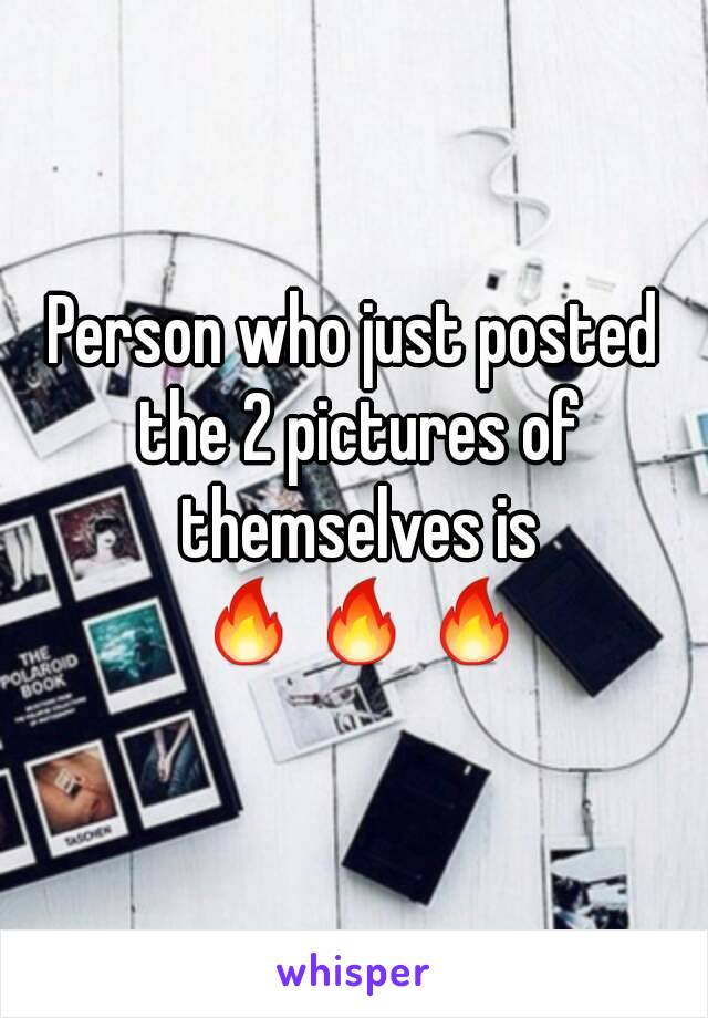 Person who just posted the 2 pictures of themselves is 🔥🔥🔥