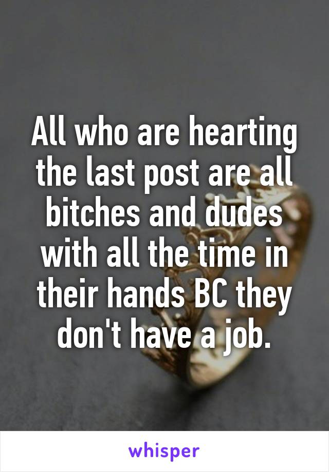 All who are hearting the last post are all bitches and dudes with all the time in their hands BC they don't have a job.