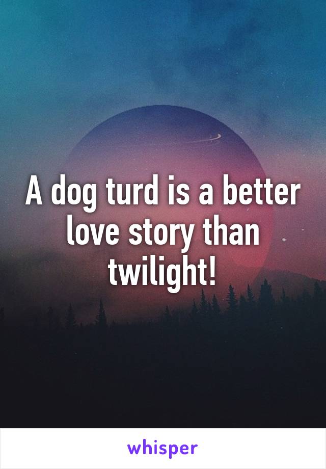 A dog turd is a better love story than twilight!