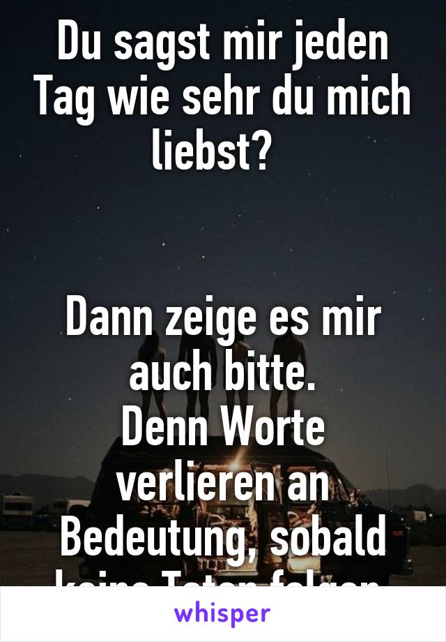 Du sagst mir jeden Tag wie sehr du mich liebst?  


Dann zeige es mir auch bitte.
Denn Worte verlieren an Bedeutung, sobald keine Taten folgen.