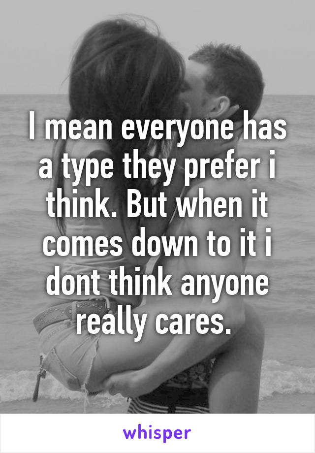 I mean everyone has a type they prefer i think. But when it comes down to it i dont think anyone really cares. 