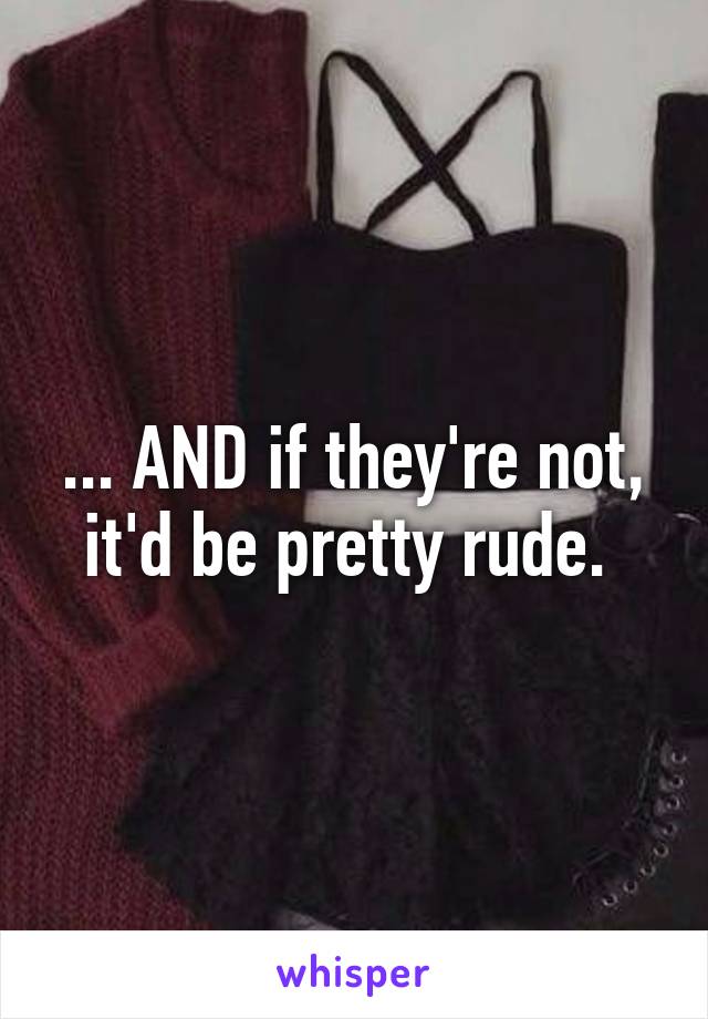 ... AND if they're not, it'd be pretty rude. 