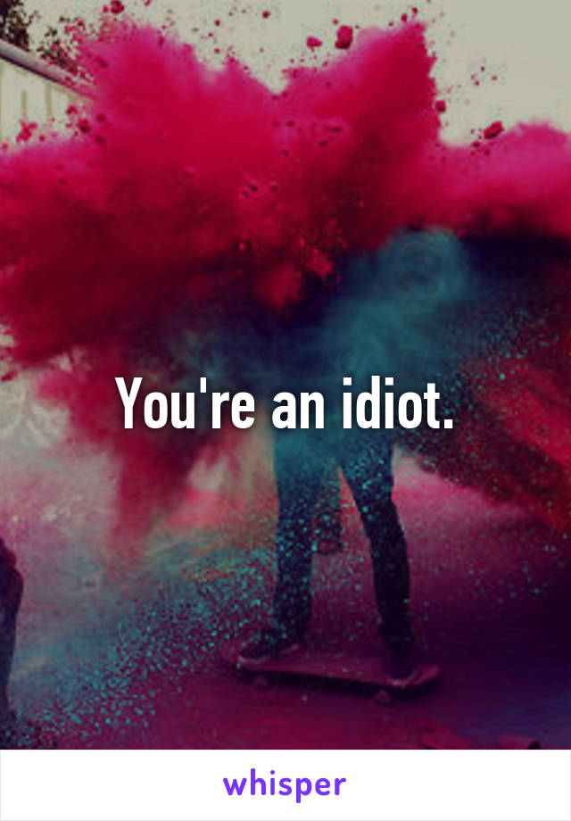 You're an idiot.