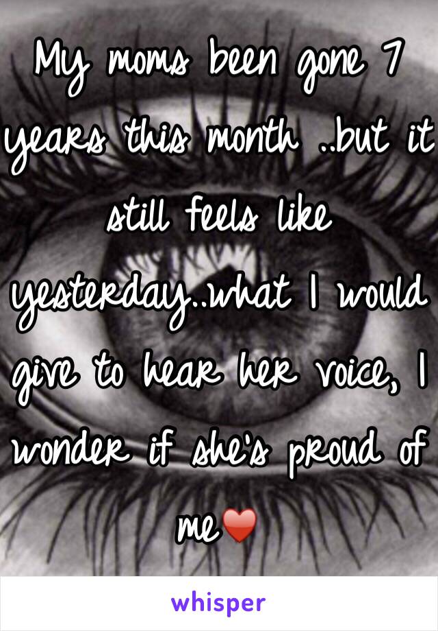 My moms been gone 7 years this month ..but it still feels like yesterday..what I would give to hear her voice, I wonder if she's proud of me♥️